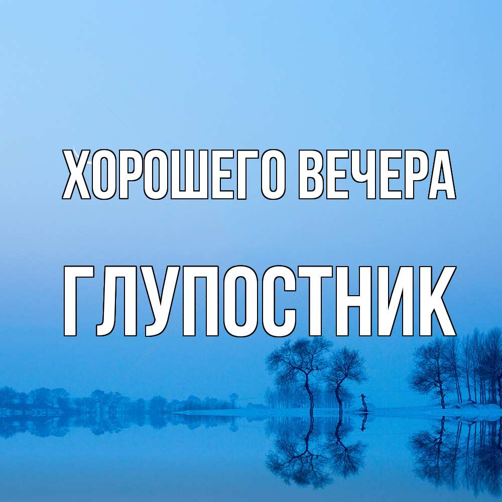 Открытка  для любимых и родных. глупостник, Хорошего вечера  