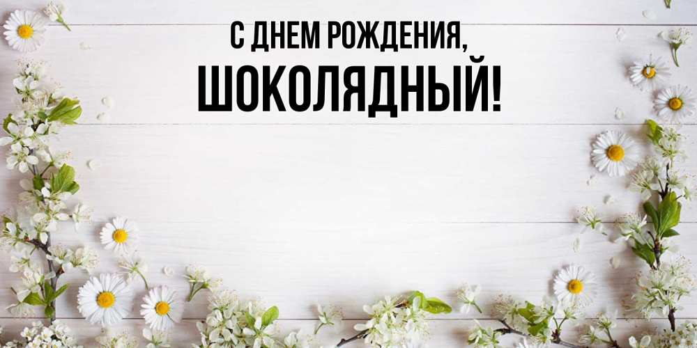 Открытка  для любимых и родных. шoколядный, С днем рождения  