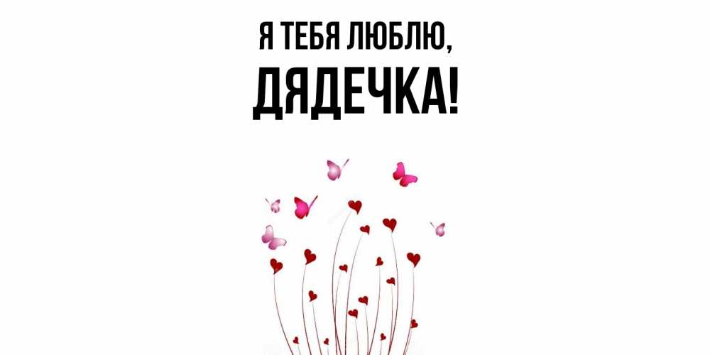 Открытка  для любимых и родных. дядечка, Я тебя люблю  