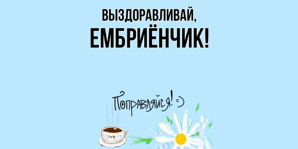 Открытка  для любимых и родных. ембриёнчик, Выздоравливай  