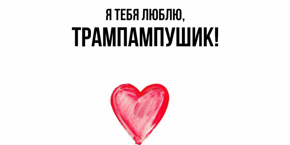 Открытка  для любимых и родных. трампампушик, Я тебя люблю  