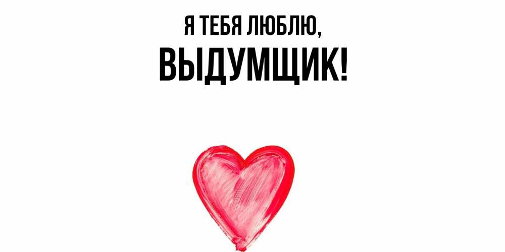 Открытка  для любимых и родных. выдумщик, Я тебя люблю  