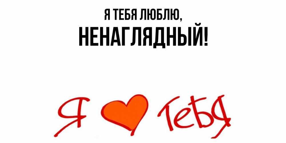 Открытка  для любимых и родных. ненаглядный, Я тебя люблю  