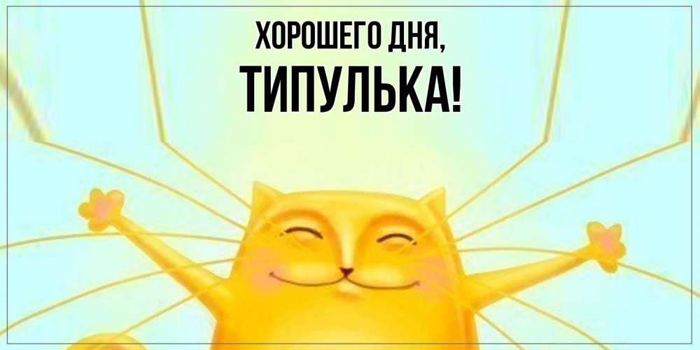 Открытка  для любимых и родных. типулька, Хорошего дня  