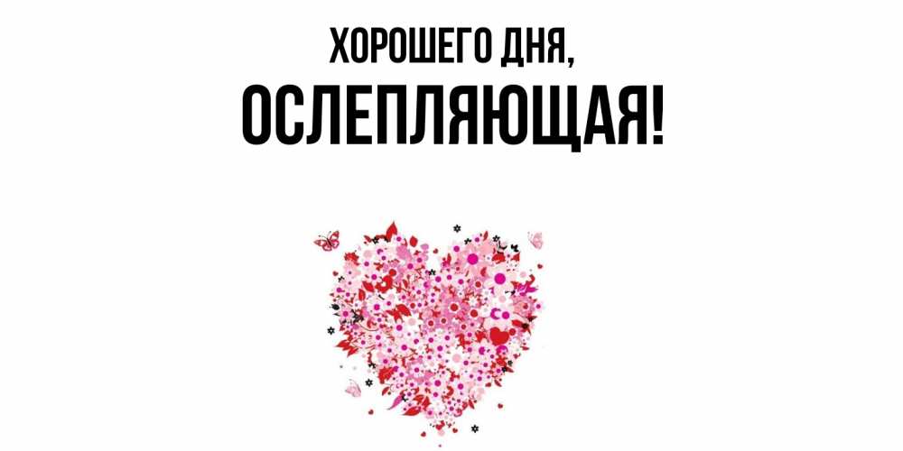 Открытка  для любимых и родных. ослепляющая, Хорошего дня  
