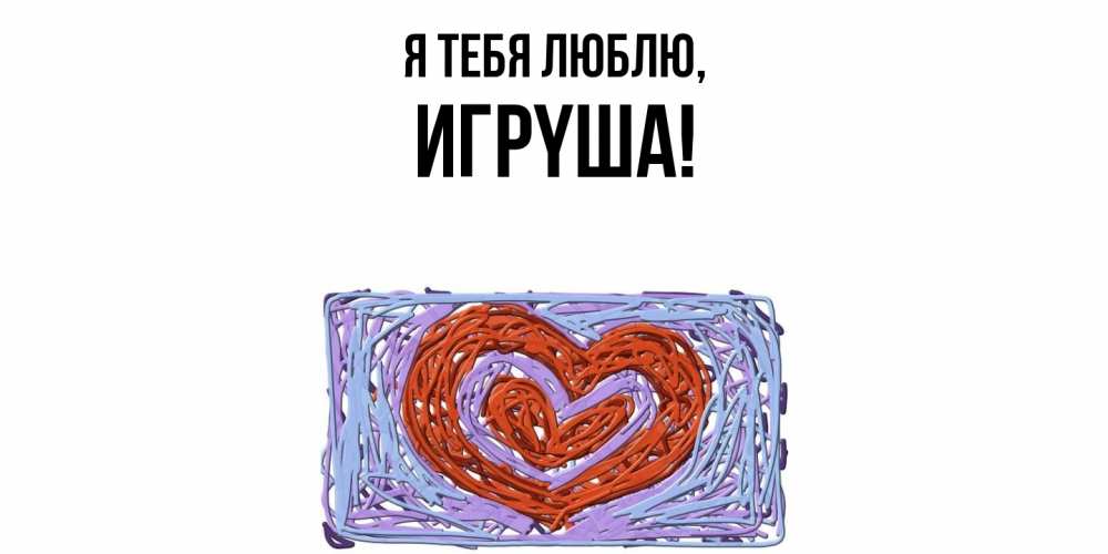 Открытка  для любимых и родных. игpyша, Я тебя люблю  