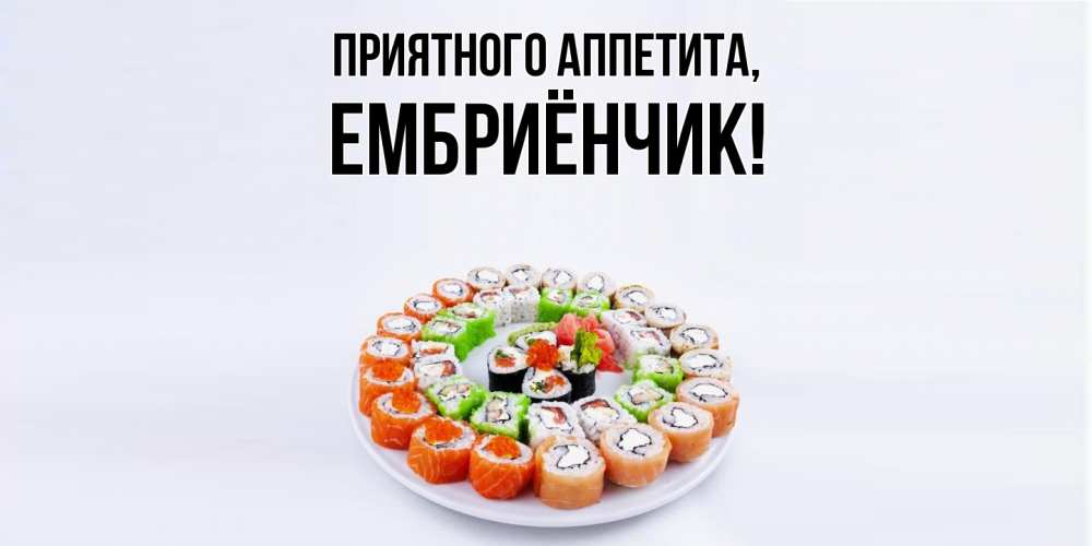 Открытка  для любимых и родных. ембриёнчик, Приятного аппетита  