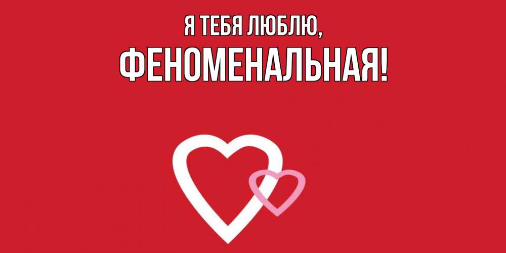 Открытка  для любимых и родных. феноменальная, Я тебя люблю  