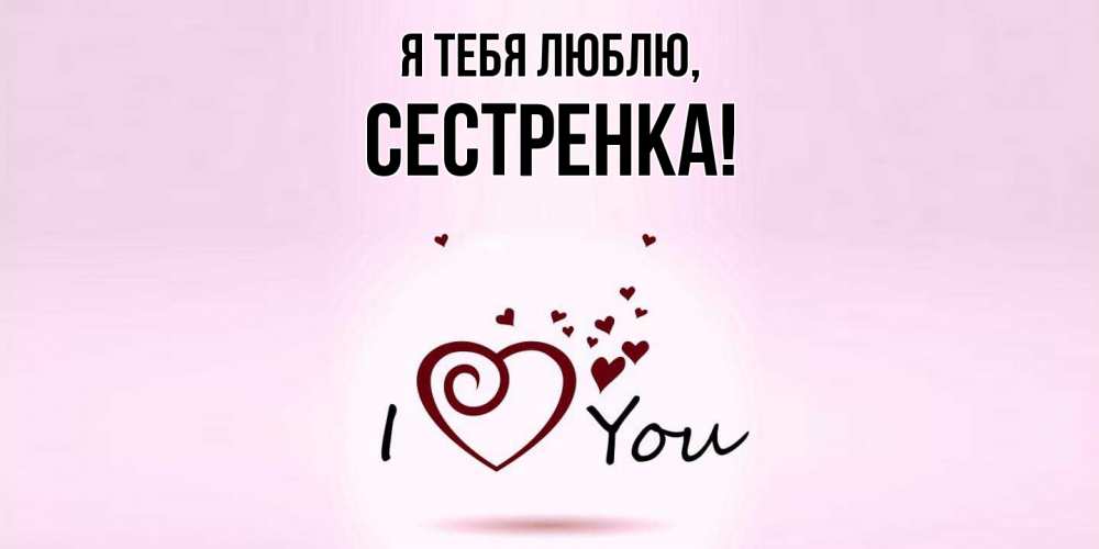 Открытка  для любимых и родных. Сестренка, Я тебя люблю  