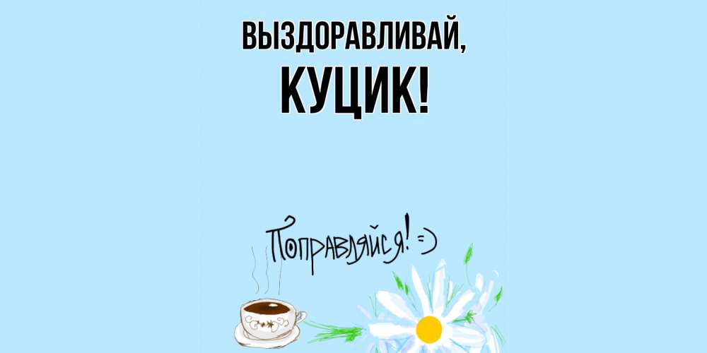 Открытка  для любимых и родных. куцик, Выздоравливай  