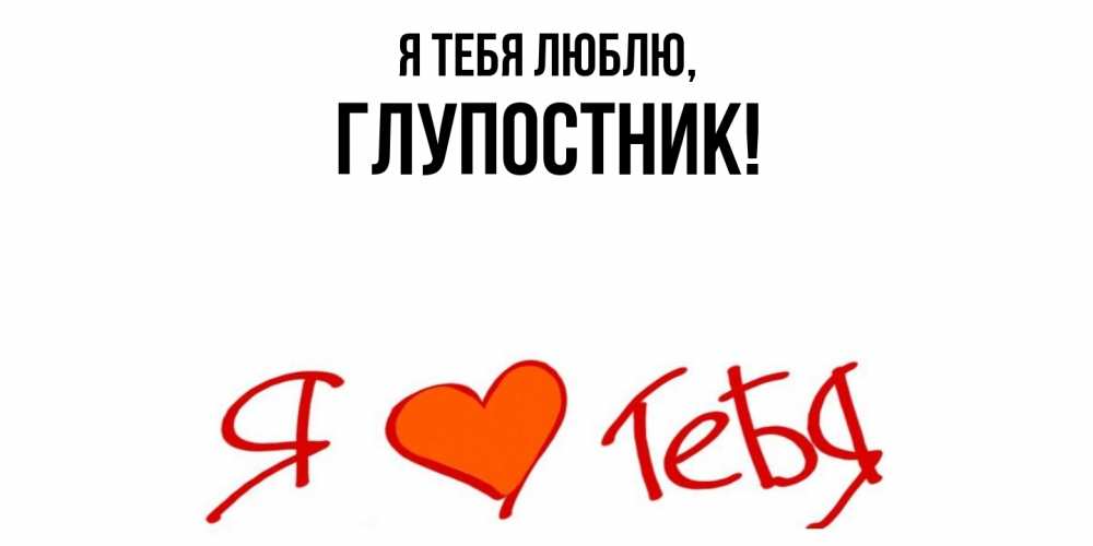 Открытка  для любимых и родных. глупостник, Я тебя люблю  