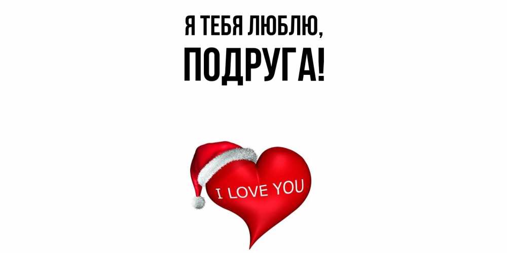 Открытка  для любимых и родных. Подруга, Я тебя люблю  