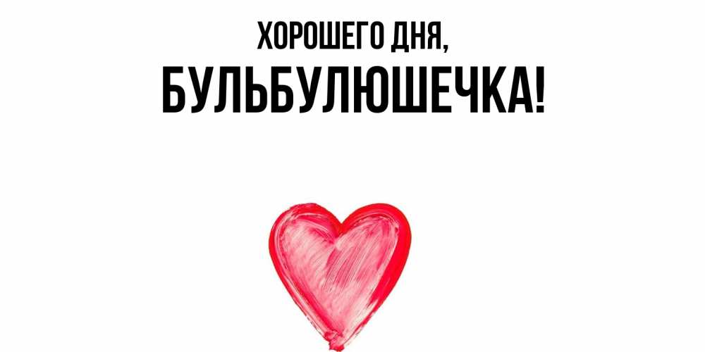Открытка  для любимых и родных. бульбулюшечка, Хорошего дня  
