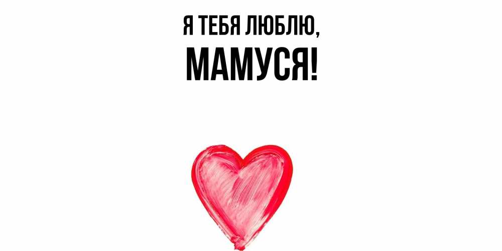 Открытка  для любимых и родных. Мамуся, Я тебя люблю  