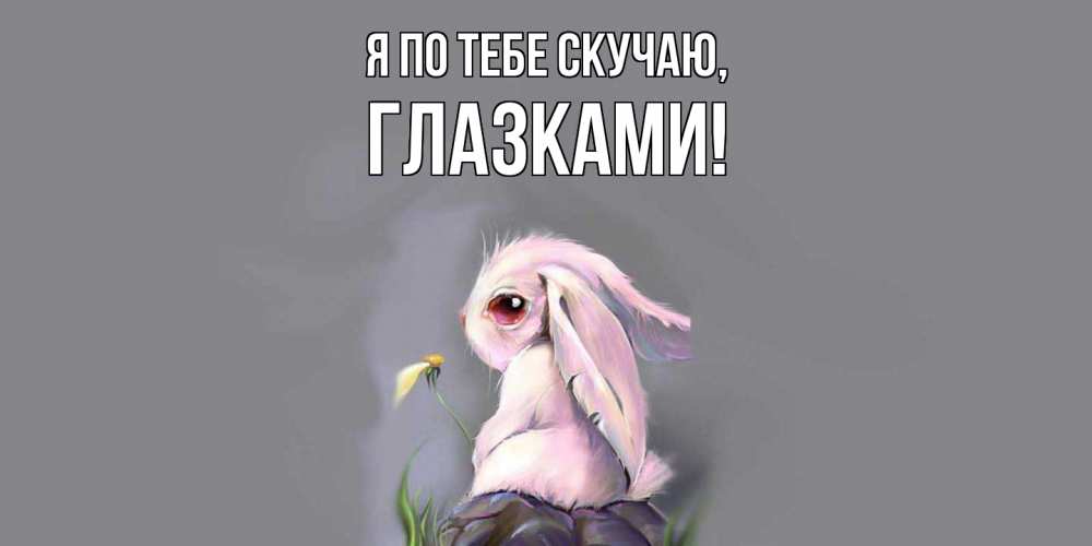 Открытка  для любимых и родных. глазками, Я по тебе скучаю  