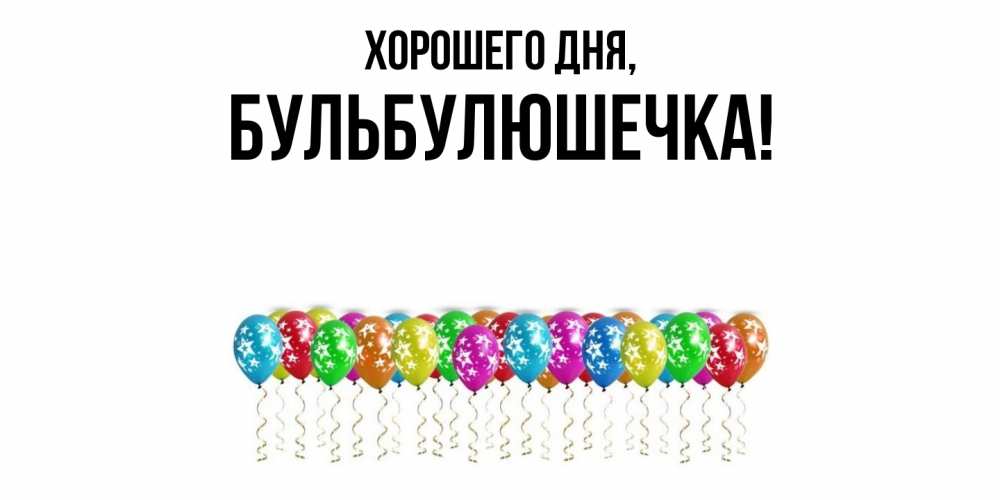Открытка  для любимых и родных. бульбулюшечка, Хорошего дня  