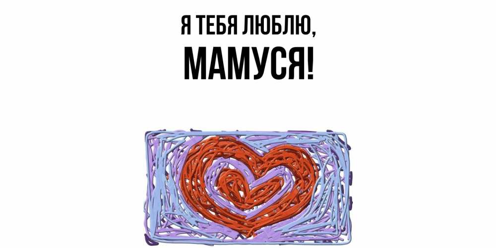 Открытка  для любимых и родных. Мамуся, Я тебя люблю  