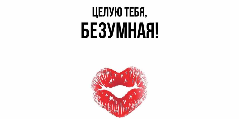 Открытка  для любимых и родных. безумная, Целую тебя  