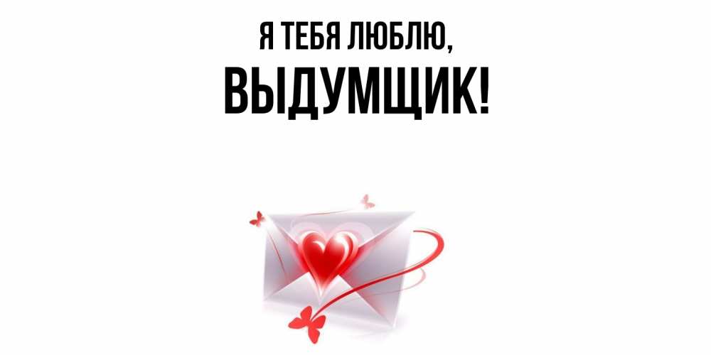 Открытка  для любимых и родных. выдумщик, Я тебя люблю  