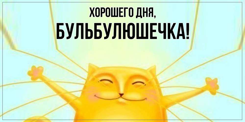 Открытка  для любимых и родных. бульбулюшечка, Хорошего дня  