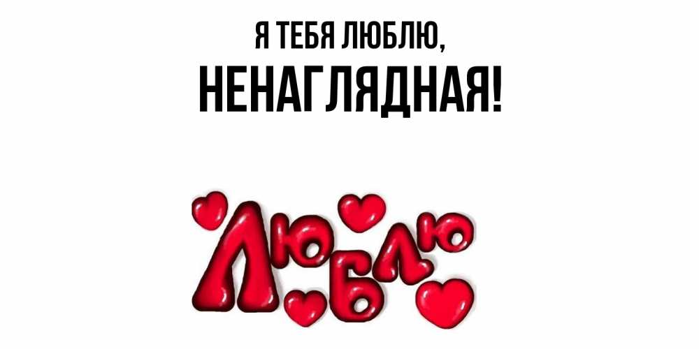 Открытка  для любимых и родных. ненаглядная, Я тебя люблю  