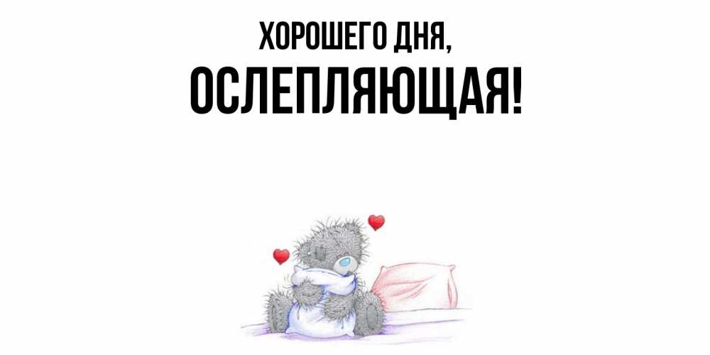 Открытка  для любимых и родных. ослепляющая, Хорошего дня  