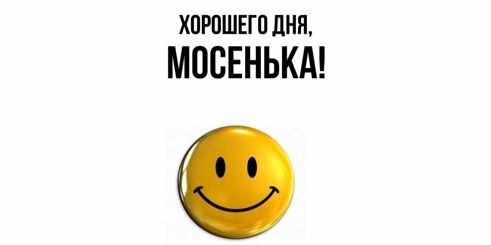 Открытка  для любимых и родных. мосенька, Хорошего дня  