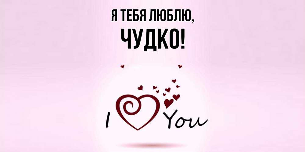 Открытка  для любимых и родных. чудко, Я тебя люблю  