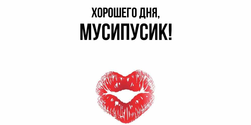 Открытка  для любимых и родных. мусипусик, Хорошего дня  