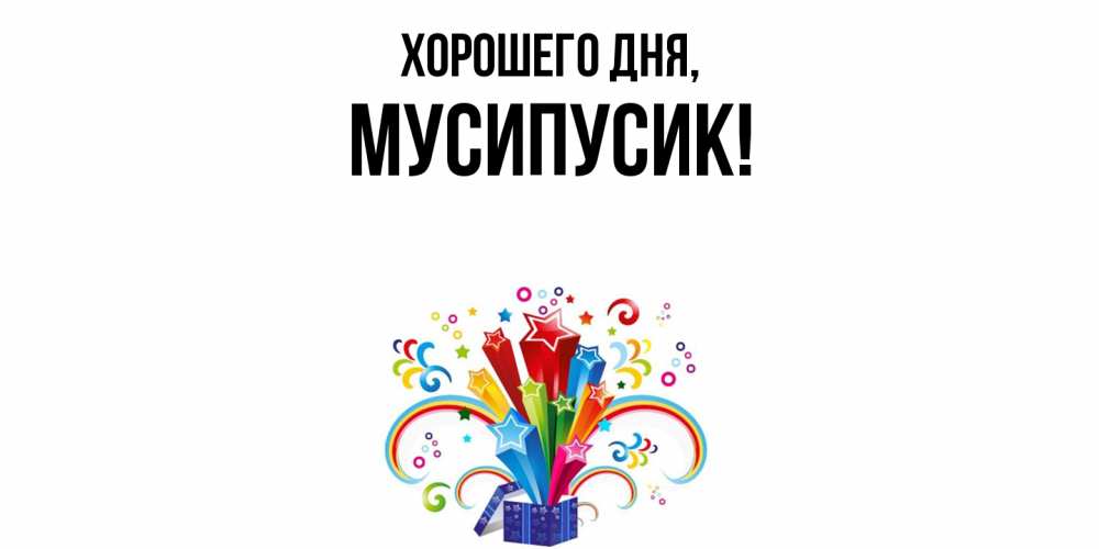 Открытка  для любимых и родных. мусипусик, Хорошего дня  