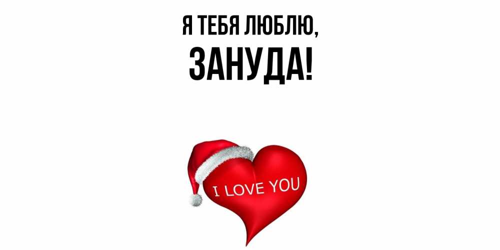 Открытка  для любимых и родных. зануда, Я тебя люблю  