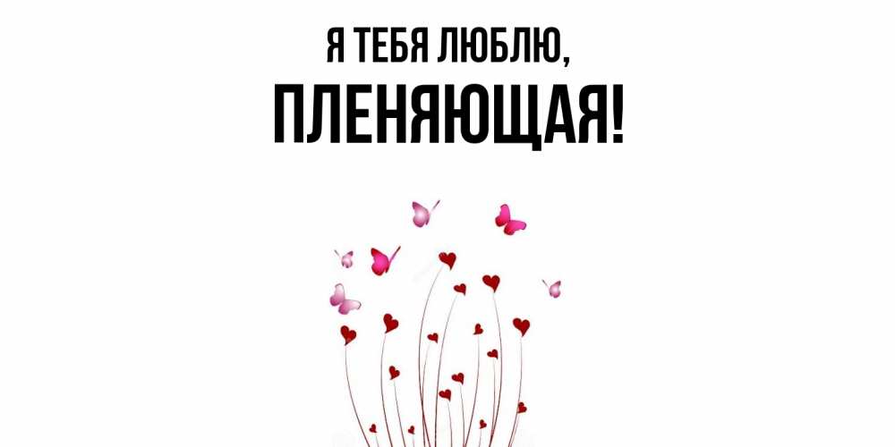 Открытка  для любимых и родных. пленяющая, Я тебя люблю  