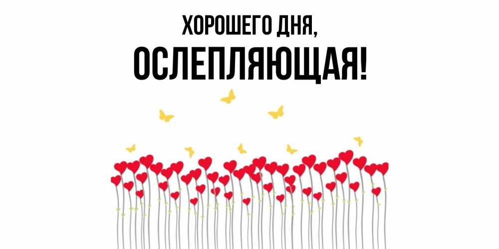Открытка  для любимых и родных. ослепляющая, Хорошего дня  