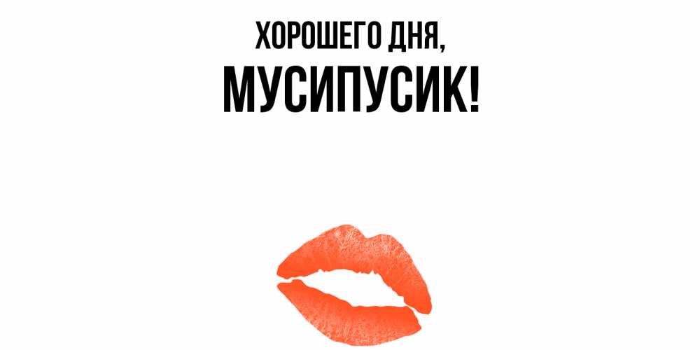Открытка  для любимых и родных. мусипусик, Хорошего дня  