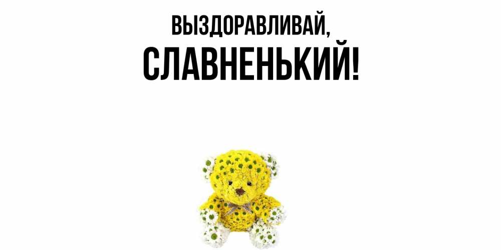 Открытка  для любимых и родных. славненький, Выздоравливай  