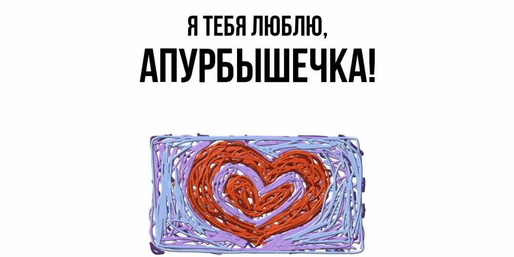 Открытка  для любимых и родных. апурбышечка, Я тебя люблю  