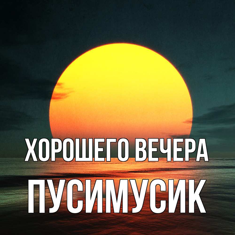 Открытка  для любимых и родных. пусимусик, Хорошего вечера  