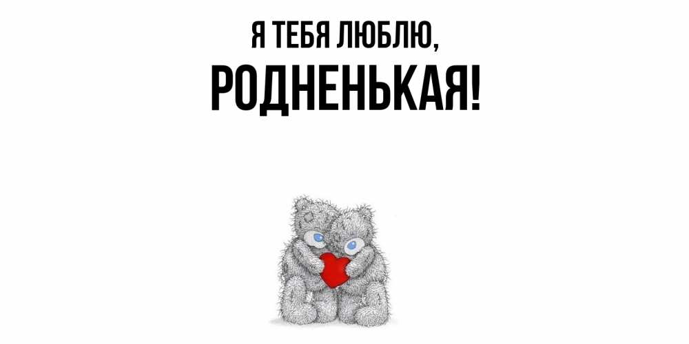 Открытка  для любимых и родных. родненькая, Я тебя люблю  