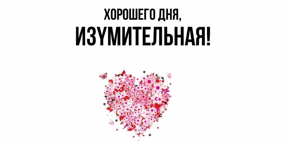 Открытка  для любимых и родных. изyмительная, Хорошего дня  