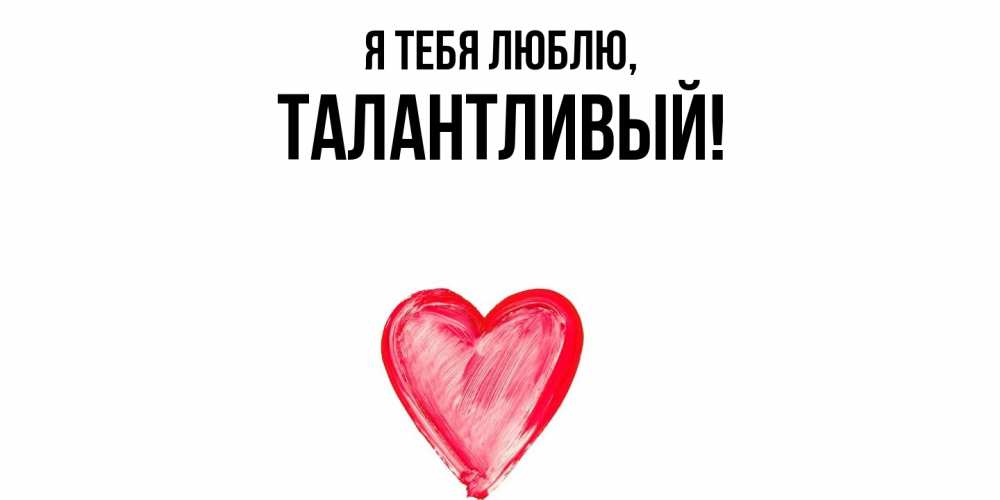 Открытка  для любимых и родных. талантливый, Я тебя люблю  