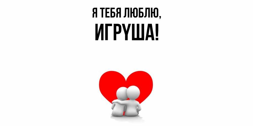 Открытка  для любимых и родных. игpyша, Я тебя люблю  