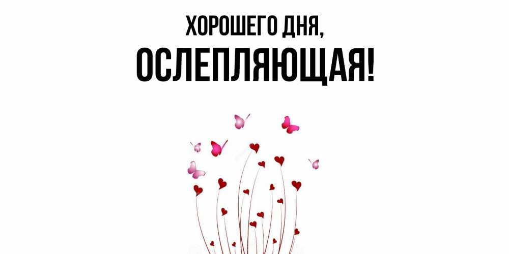 Открытка  для любимых и родных. ослепляющая, Хорошего дня  