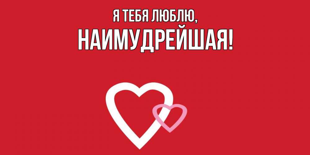 Открытка  для любимых и родных. наимудрейшая, Я тебя люблю  