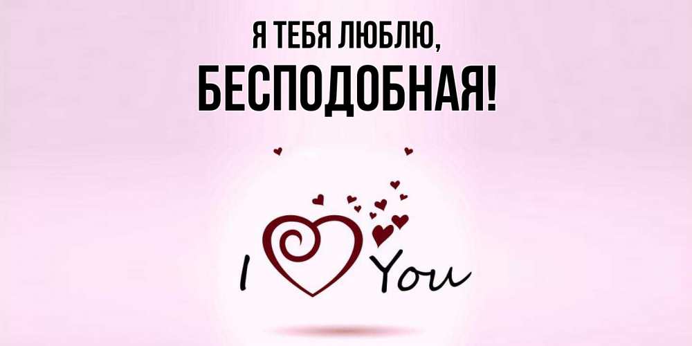 Открытка  для любимых и родных. бесподобная, Я тебя люблю  