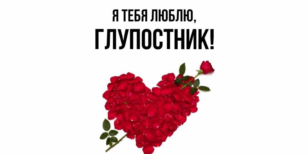 Открытка  для любимых и родных. глупостник, Я тебя люблю  