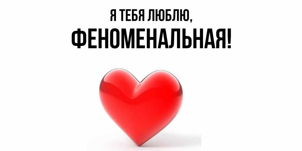Открытка  для любимых и родных. феноменальная, Я тебя люблю  
