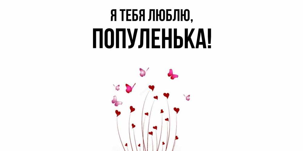 Открытка  для любимых и родных. популенька, Я тебя люблю  
