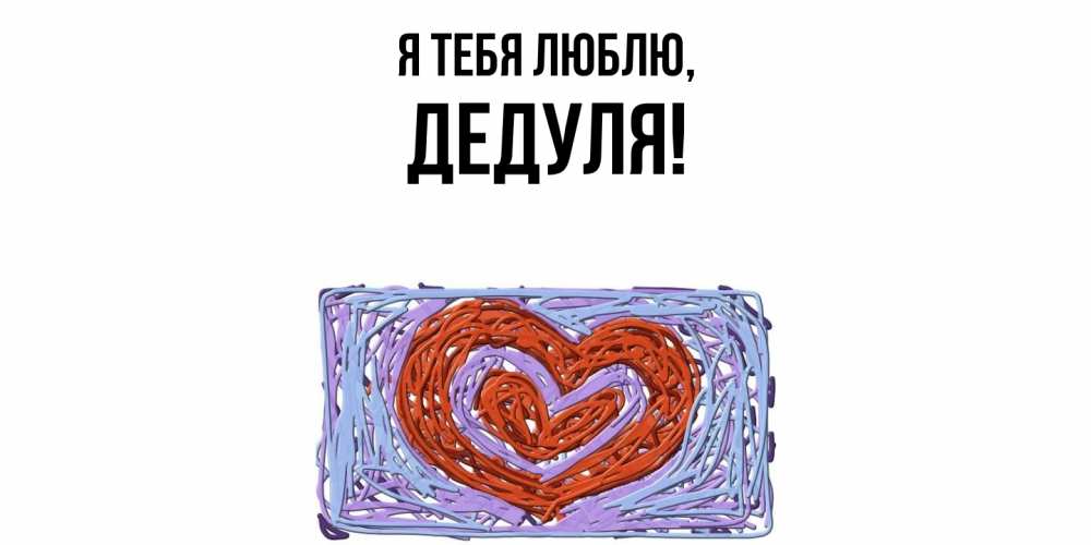 Открытка  для любимых и родных. Дедуля, Я тебя люблю  