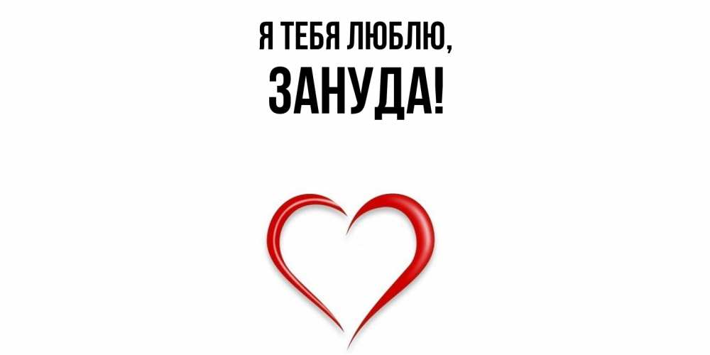 Открытка  для любимых и родных. зануда, Я тебя люблю  