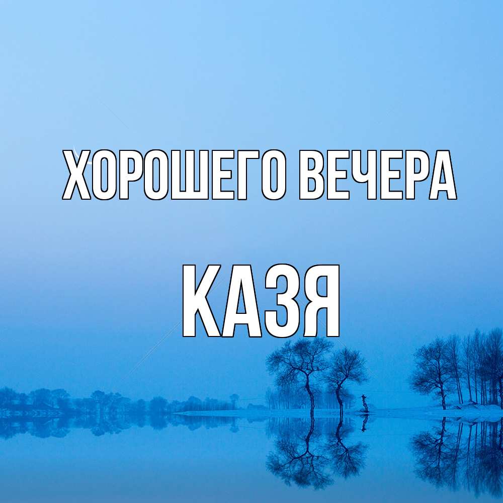 Открытка  для любимых и родных. казя, Хорошего вечера  